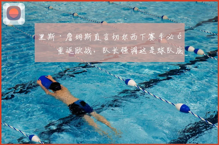 里斯·詹姆斯直言切尔西下赛季必须重返欧战,队长强调这是球队底线