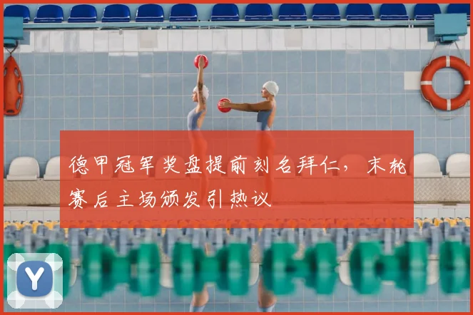 德甲冠军奖盘提前刻名拜仁,末轮赛后主场颁发引热议