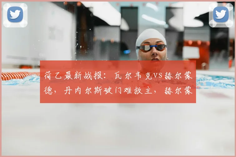 荷乙最新战报:瓦尔韦克vs赫尔蒙德,丹内尔斯破门难救主,赫尔蒙德连追两球上演逆转好戏