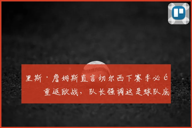 里斯·詹姆斯直言切尔西下赛季必须重返欧战，队长强调这是球队底线