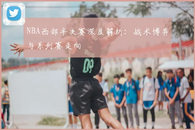 NBA西部半决赛深度解析：战术博弈与系列赛走向