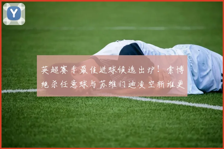 英超赛季最佳进球候选出炉！索博绝杀任意球与苏维门迪凌空斩谁更精彩？附视频集锦