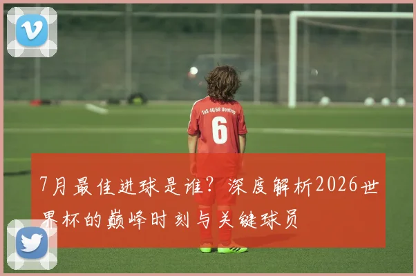 7月最佳进球是谁？深度解析2026世界杯的巅峰时刻与关键球员