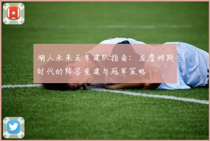 湖人未来五年建队指南：后詹姆斯时代的阵容重建与冠军策略