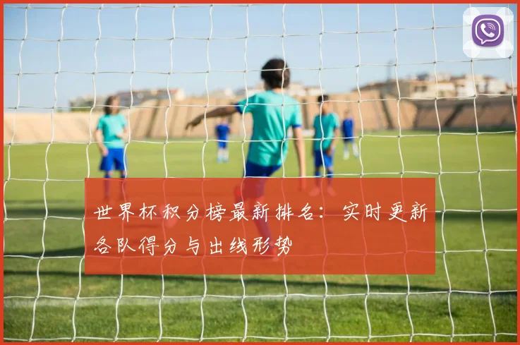 世界杯积分榜最新排名：实时更新各队得分与出线形势
