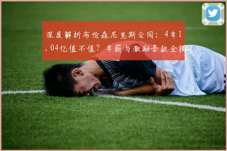 深度解析布伦森尼克斯合同：4年1.04亿值不值？年薪与激励条款全揭秘