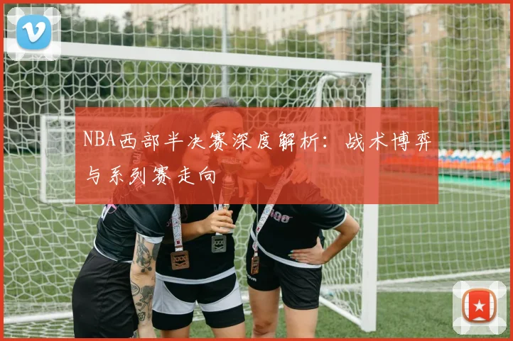 NBA西部半决赛深度解析：战术博弈与系列赛走向