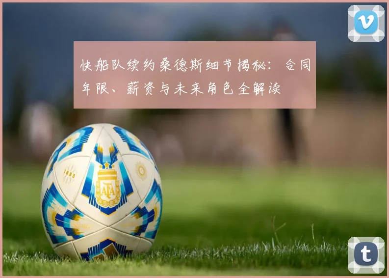 快船队续约桑德斯细节揭秘：合同年限、薪资与未来角色全解读