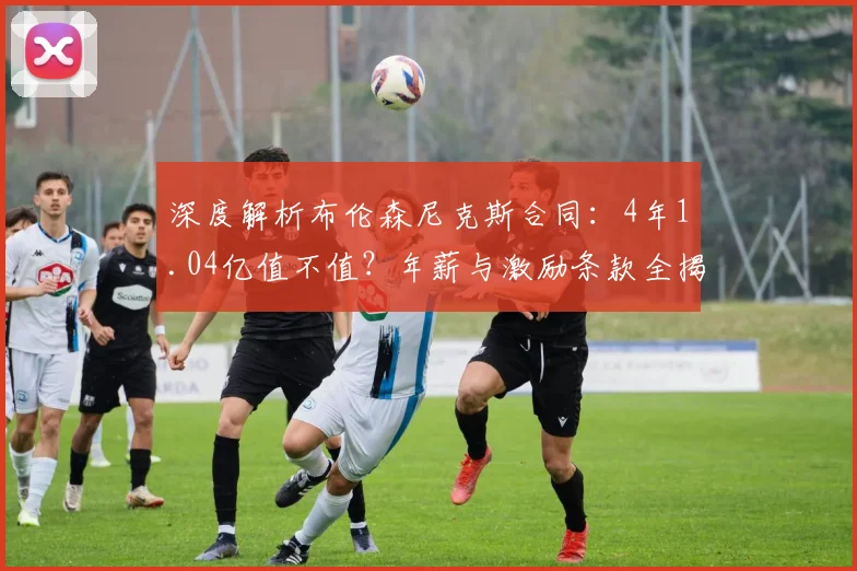 深度解析布伦森尼克斯合同：4年1.04亿值不值？年薪与激励条款全揭秘