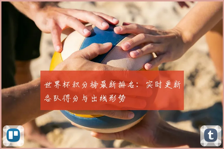 世界杯积分榜最新排名:实时更新各队得分与出线形势