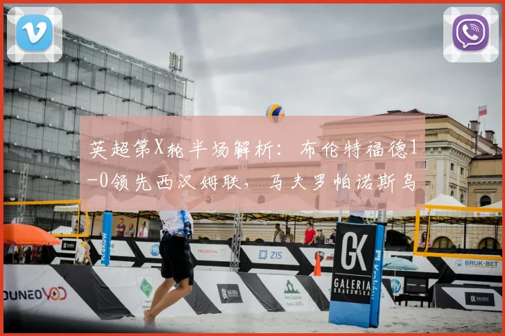英超第X轮半场解析:布伦特福德1-0领先西汉姆联,马夫罗帕诺斯乌龙成关键转折点