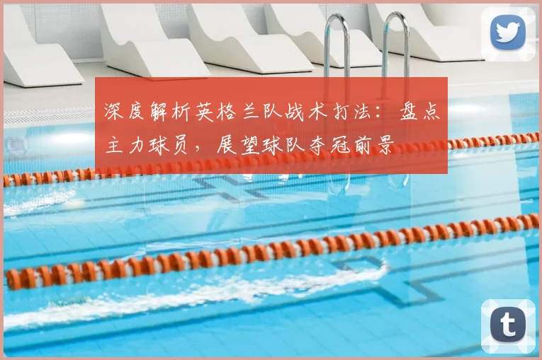 深度解析英格兰队战术打法：盘点主力球员，展望球队夺冠前景